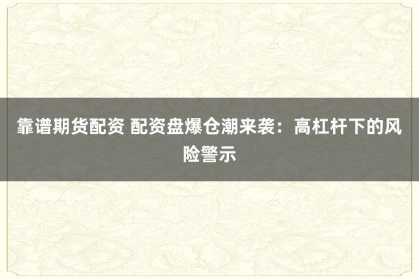 靠谱期货配资 配资盘爆仓潮来袭：高杠杆下的风险警示