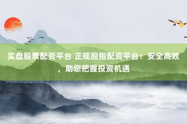 实盘股票配资平台 正规股指配资平台：安全高效，助您把握投资机遇