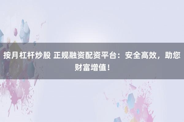 按月杠杆炒股 正规融资配资平台：安全高效，助您财富增值！