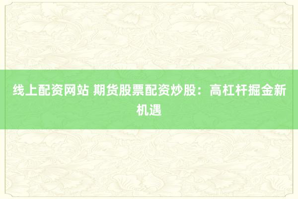 线上配资网站 期货股票配资炒股：高杠杆掘金新机遇