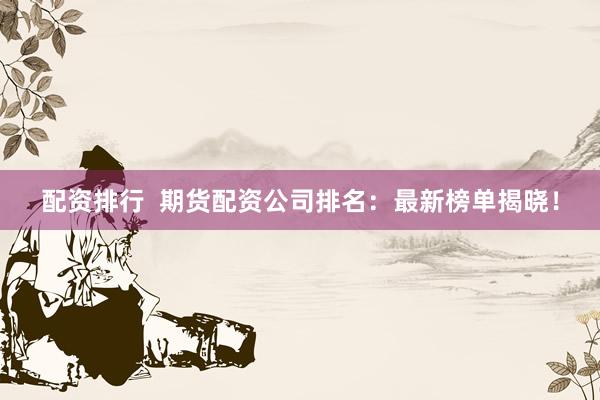 配资排行  期货配资公司排名：最新榜单揭晓！