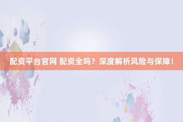 配资平台官网 配资全吗？深度解析风险与保障！