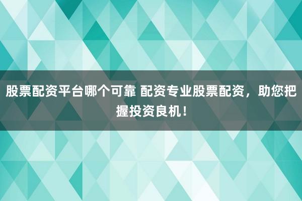 股票配资平台哪个可靠 配资专业股票配资，助您把握投资良机！