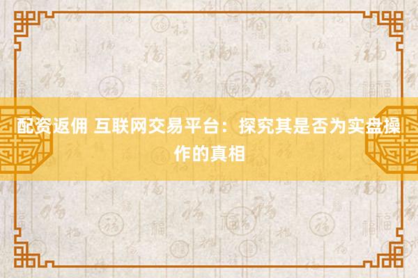配资返佣 互联网交易平台：探究其是否为实盘操作的真相