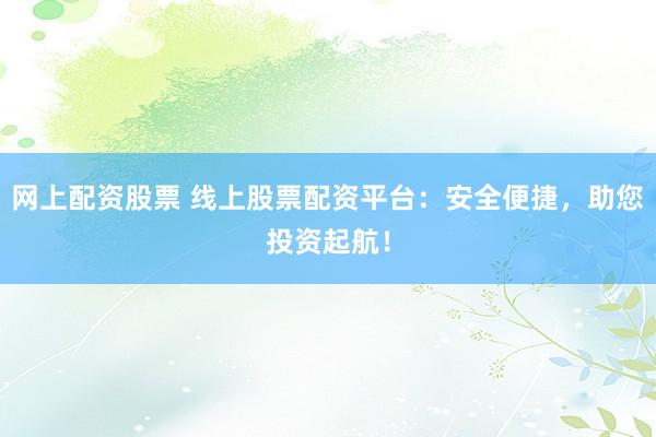 网上配资股票 线上股票配资平台：安全便捷，助您投资起航！