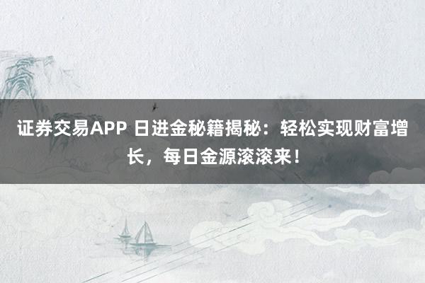 证券交易APP 日进金秘籍揭秘：轻松实现财富增长，每日金源滚滚来！