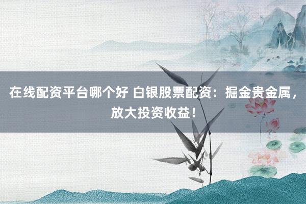 在线配资平台哪个好 白银股票配资：掘金贵金属，放大投资收益！
