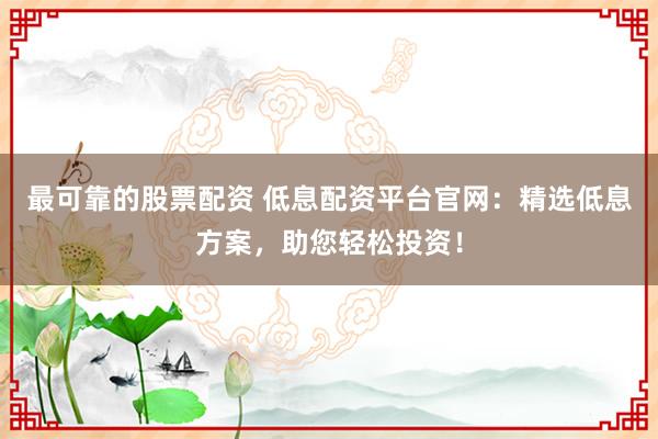 最可靠的股票配资 低息配资平台官网：精选低息方案，助您轻松投资！