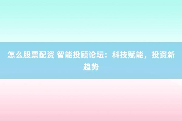 怎么股票配资 智能投顾论坛：科技赋能，投资新趋势