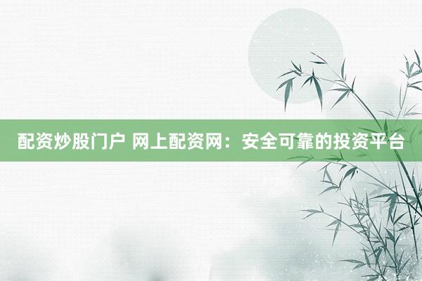 配资炒股门户 网上配资网：安全可靠的投资平台