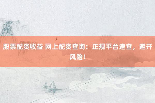 股票配资收益 网上配资查询：正规平台速查，避开风险！