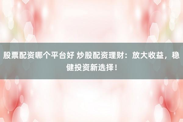 股票配资哪个平台好 炒股配资理财：放大收益，稳健投资新选择！