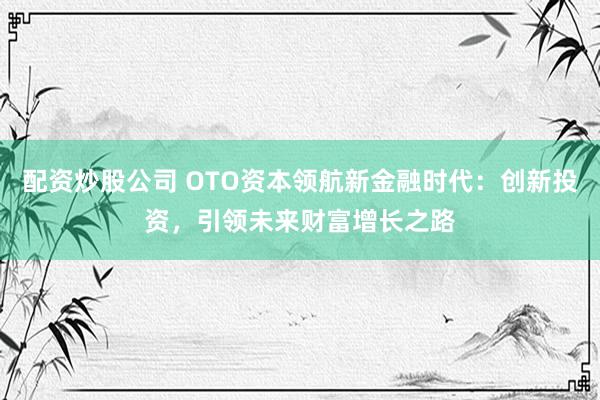 配资炒股公司 OTO资本领航新金融时代：创新投资，引领未来财富增长之路