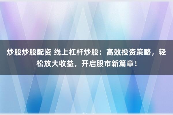 炒股炒股配资 线上杠杆炒股：高效投资策略，轻松放大收益，开启股市新篇章！