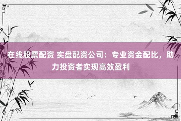 在线股票配资 实盘配资公司：专业资金配比，助力投资者实现高效盈利