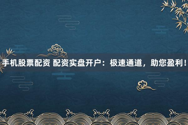 手机股票配资 配资实盘开户：极速通道，助您盈利！