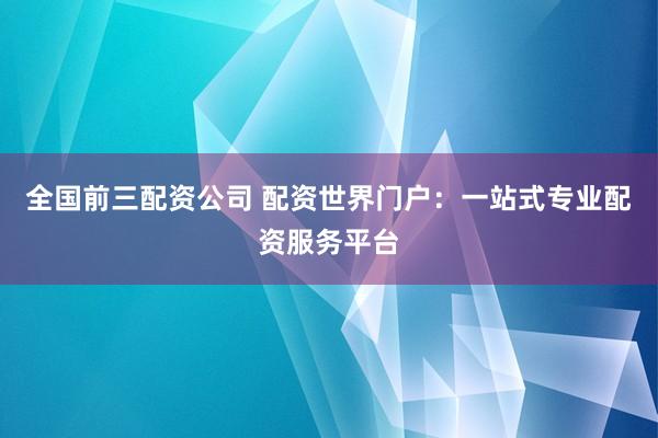 全国前三配资公司 配资世界门户：一站式专业配资服务平台