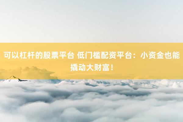可以杠杆的股票平台 低门槛配资平台：小资金也能撬动大财富！