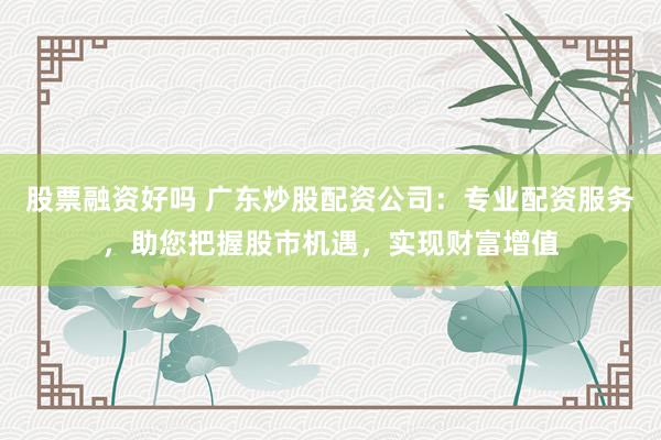 股票融资好吗 广东炒股配资公司：专业配资服务，助您把握股市机遇，实现财富增值