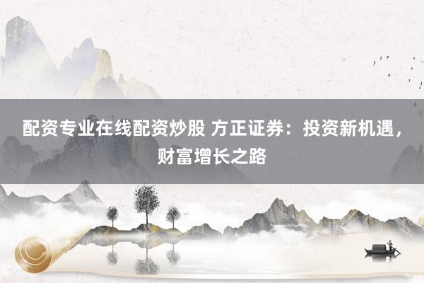 配资专业在线配资炒股 方正证券：投资新机遇，财富增长之路