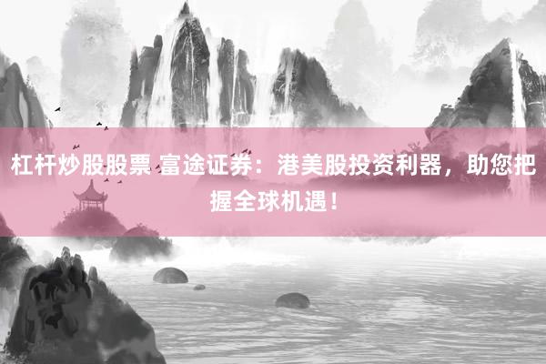 杠杆炒股股票 富途证券：港美股投资利器，助您把握全球机遇！