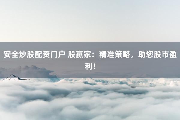 安全炒股配资门户 股赢家：精准策略，助您股市盈利！
