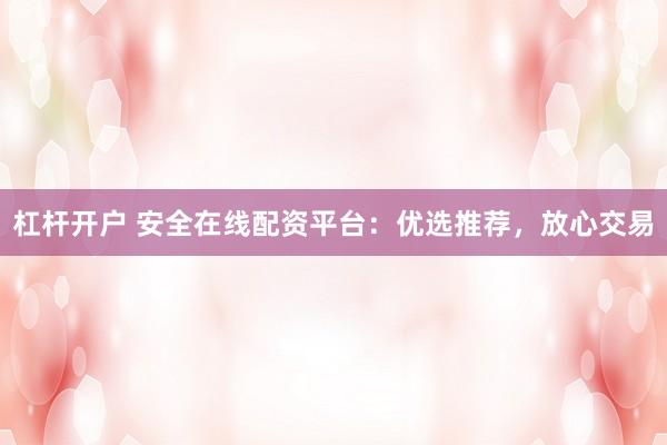杠杆开户 安全在线配资平台：优选推荐，放心交易