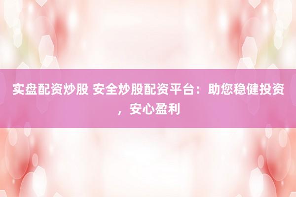 实盘配资炒股 安全炒股配资平台：助您稳健投资，安心盈利