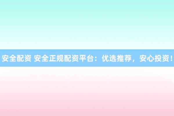 安全配资 安全正规配资平台：优选推荐，安心投资！