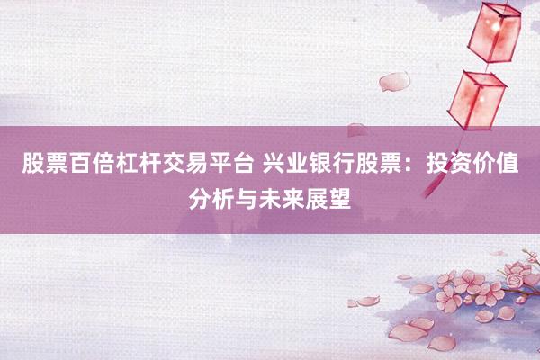 股票百倍杠杆交易平台 兴业银行股票：投资价值分析与未来展望