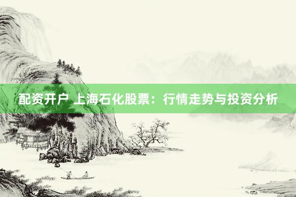 配资开户 上海石化股票：行情走势与投资分析