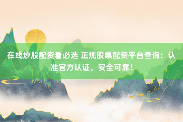 在线炒股配资看必选 正规股票配资平台查询：认准官方认证，安全可靠！