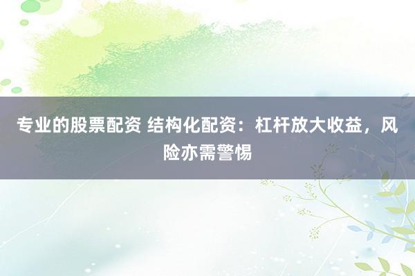 专业的股票配资 结构化配资：杠杆放大收益，风险亦需警惕