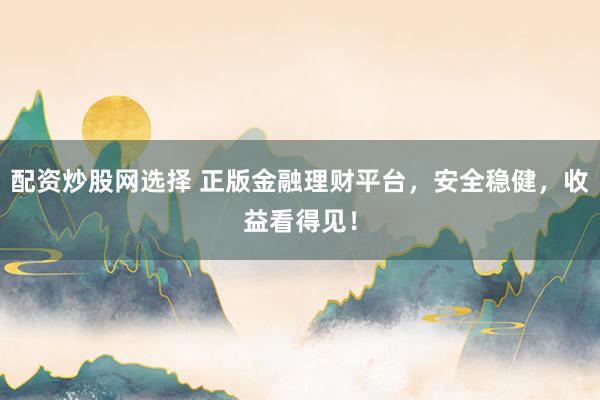 配资炒股网选择 正版金融理财平台，安全稳健，收益看得见！