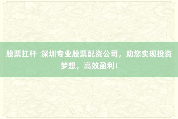股票扛杆  深圳专业股票配资公司，助您实现投资梦想，高效盈利！