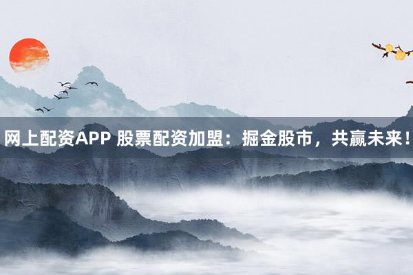 网上配资APP 股票配资加盟：掘金股市，共赢未来！