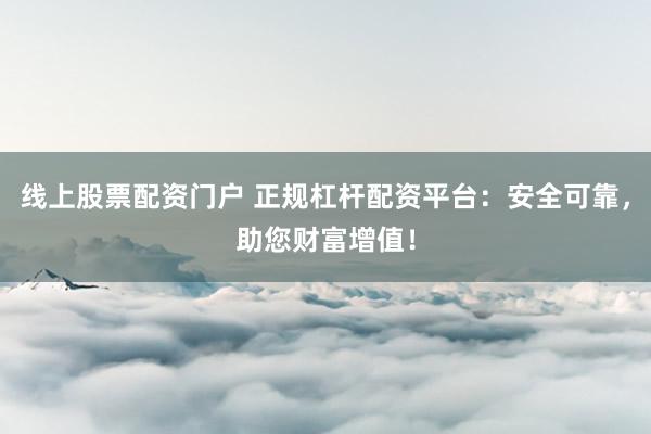 线上股票配资门户 正规杠杆配资平台：安全可靠，助您财富增值！