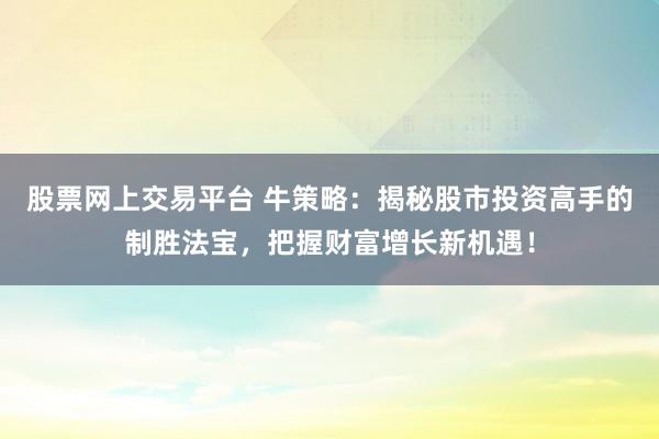 股票网上交易平台 牛策略：揭秘股市投资高手的制胜法宝，把握财富增长新机遇！