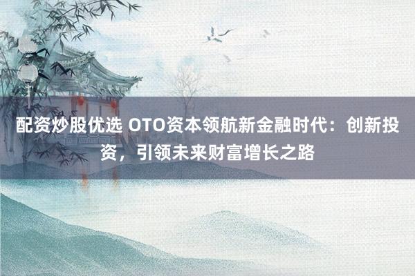 配资炒股优选 OTO资本领航新金融时代：创新投资，引领未来财富增长之路