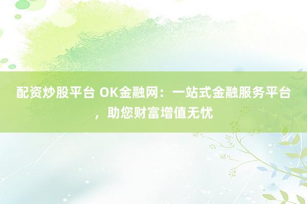 配资炒股平台 OK金融网：一站式金融服务平台，助您财富增值无忧