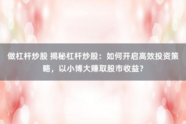 做杠杆炒股 揭秘杠杆炒股：如何开启高效投资策略，以小博大赚取股市收益？