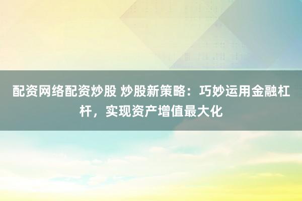 配资网络配资炒股 炒股新策略：巧妙运用金融杠杆，实现资产增值最大化
