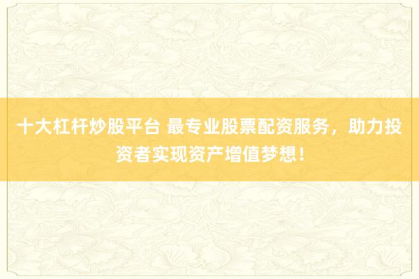 十大杠杆炒股平台 最专业股票配资服务，助力投资者实现资产增值梦想！