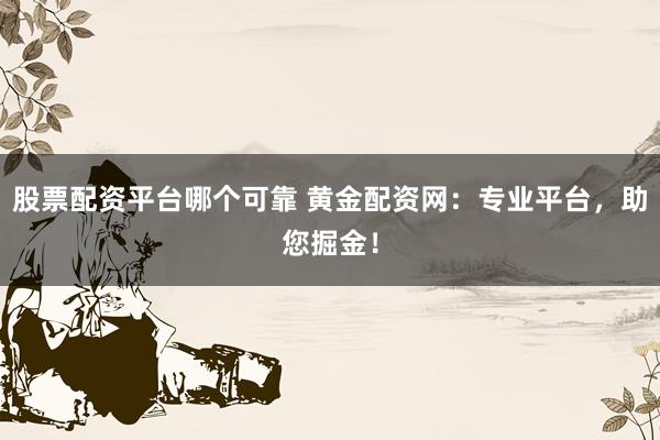 股票配资平台哪个可靠 黄金配资网：专业平台，助您掘金！