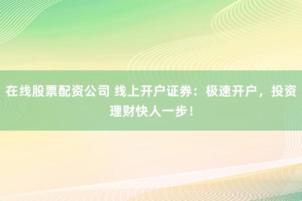 在线股票配资公司 线上开户证券：极速开户，投资理财快人一步！