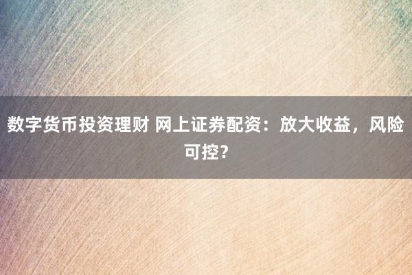 数字货币投资理财 网上证券配资：放大收益，风险可控？
