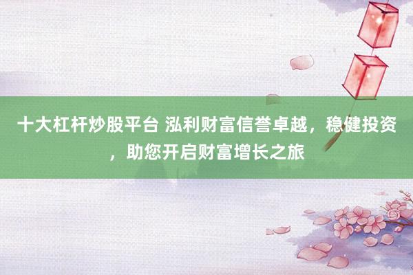 十大杠杆炒股平台 泓利财富信誉卓越，稳健投资，助您开启财富增长之旅