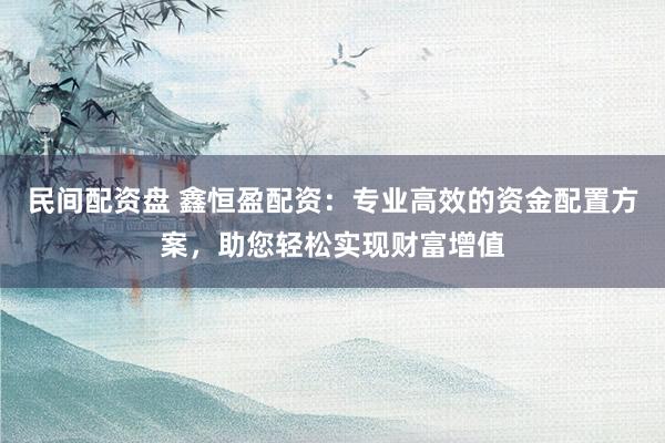 民间配资盘 鑫恒盈配资：专业高效的资金配置方案，助您轻松实现财富增值