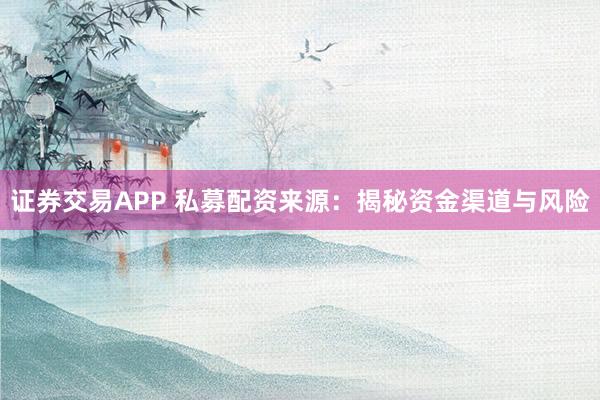 证券交易APP 私募配资来源：揭秘资金渠道与风险