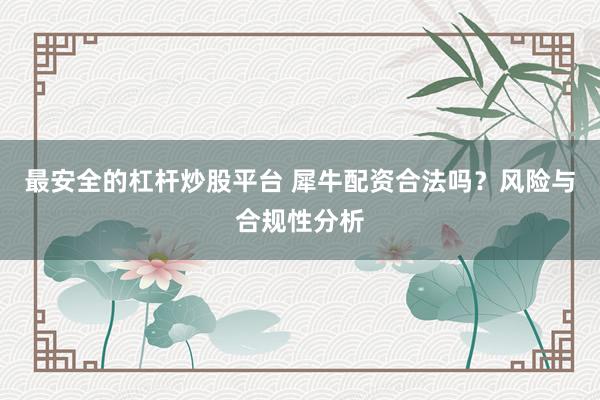 最安全的杠杆炒股平台 犀牛配资合法吗？风险与合规性分析